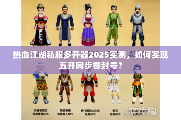 热血江湖私服多开器2025实测，如何实现五开同步零封号？