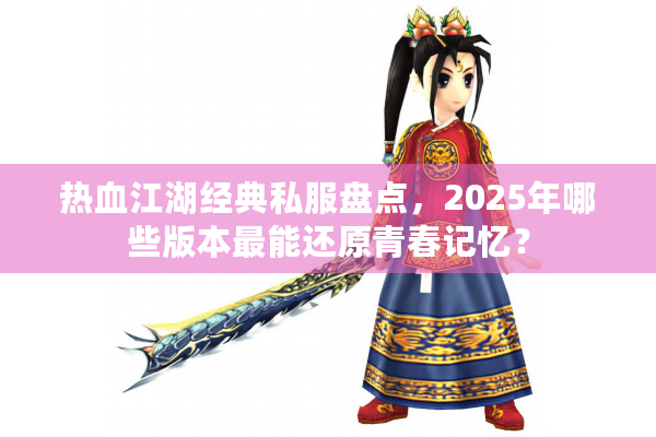 热血江湖经典私服盘点，2025年哪些版本最能还原青春记忆？