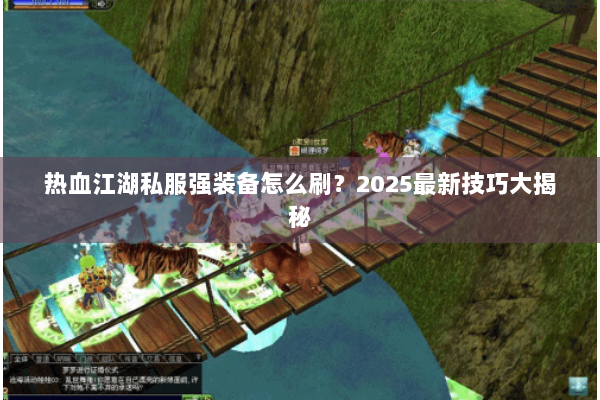 热血江湖私服强装备怎么刷？2025最新技巧大揭秘