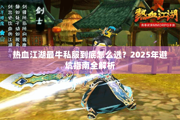 热血江湖最牛私服到底怎么选?2025年避坑指南全解析 热血江湖最牛私服到底怎么选?2025年避坑指南全解析