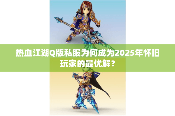 热血江湖Q版私服为何成为2025年怀旧玩家的最优解？