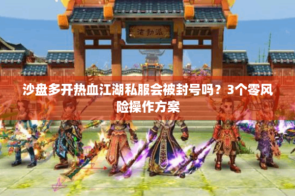 沙盘多开热血江湖私服会被封号吗？3个零风险操作方案