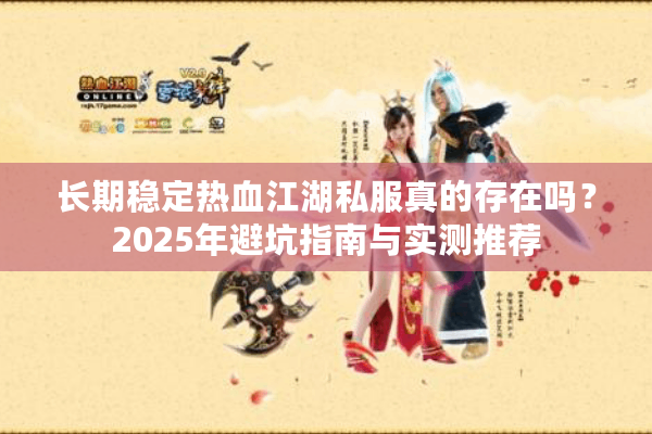 长期稳定热血江湖私服真的存在吗?2025年避坑指南与实测推荐 长期稳定热血江湖私服真的存在吗?2025年避坑指南与实测推荐
