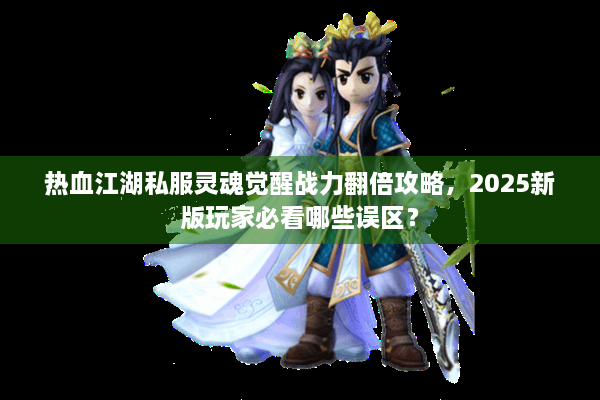 热血江湖私服灵魂觉醒战力翻倍攻略，2025新版玩家必看哪些误区？