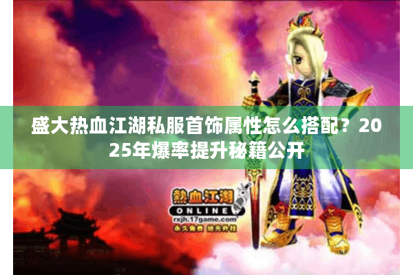 盛大热血江湖私服首饰属性怎么搭配？2025年爆率提升秘籍公开