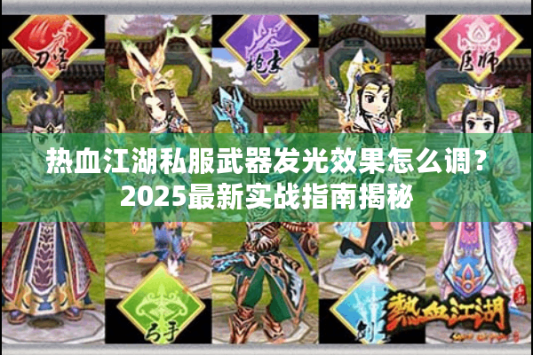 热血江湖私服武器发光效果怎么调?2025最新实战指南揭秘 热血江湖私服武器发光效果怎么调?2025最新实战指南揭秘