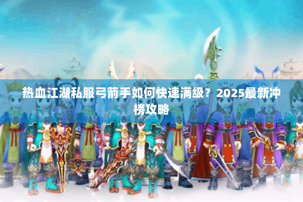 热血江湖私服弓箭手如何快速满级？2025最新冲榜攻略