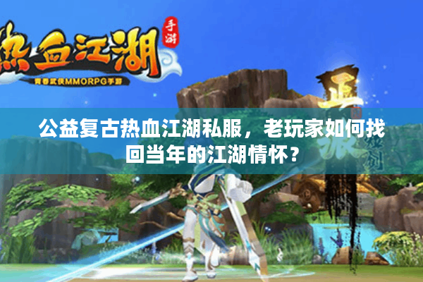 公益复古热血江湖私服,老玩家如何找回当年的江湖情怀? 公益复古热血江湖私服,老玩家如何找回当年的江湖情怀?