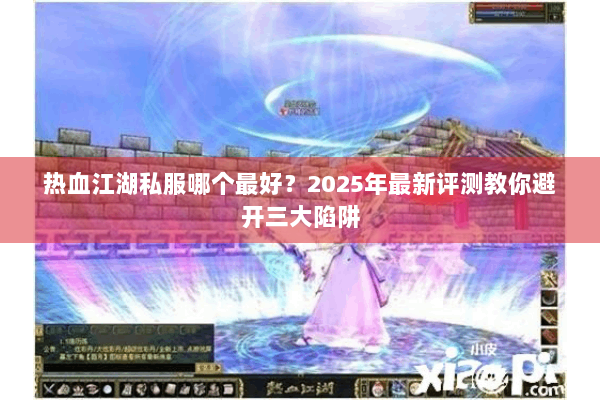 热血江湖私服哪个最好？2025年最新评测教你避开三大陷阱