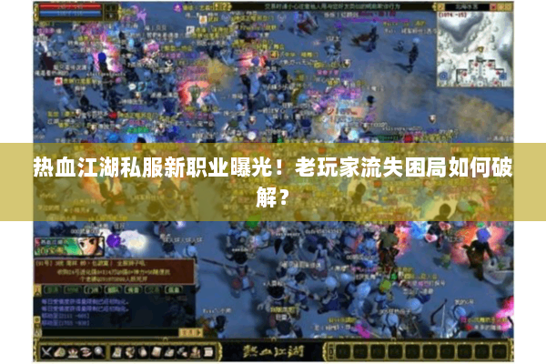 热血江湖私服新职业曝光！老玩家流失困局如何破解？