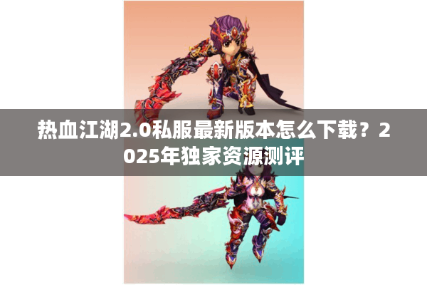 热血江湖2.0私服最新版本怎么下载?2025年独家资源测评 热血江湖2.0私服最新版本怎么下载?2025年独家资源测评