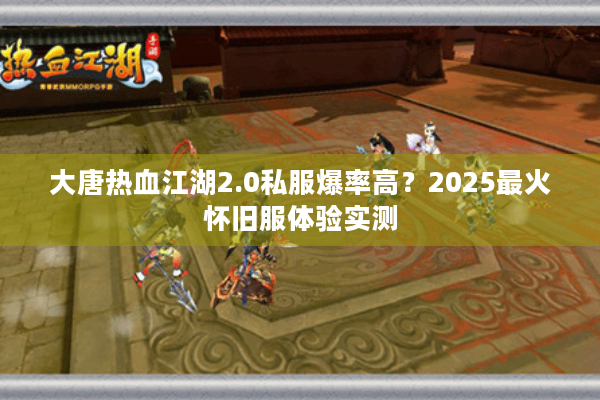 大唐热血江湖2.0私服爆率高?2025最火怀旧服体验实测 大唐热血江湖2.0私服爆率高?2025最火怀旧服体验实测