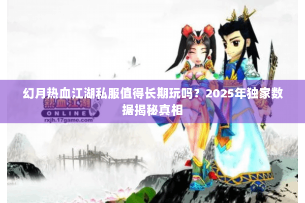 幻月热血江湖私服值得长期玩吗？2025年独家数据揭秘真相