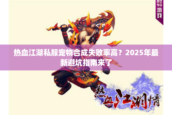 热血江湖私服宠物合成失败率高？2025年最新避坑指南来了