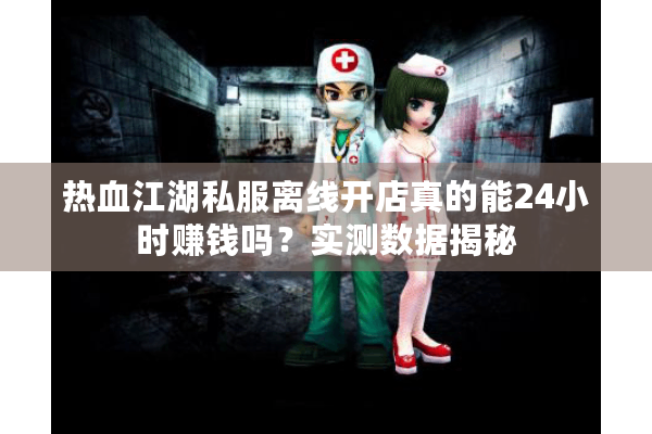 热血江湖私服离线开店真的能24小时赚钱吗？实测数据揭秘