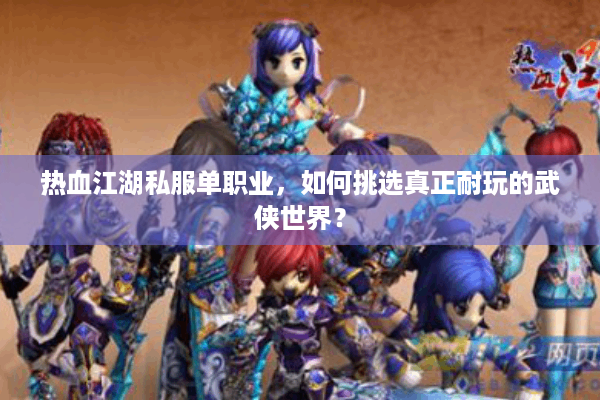 热血江湖私服单职业,如何挑选真正耐玩的武侠世界? 热血江湖私服单职业,如何挑选真正耐玩的武侠世界?