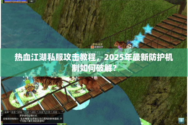 热血江湖私服攻击教程，2025年最新防护机制如何破解？
