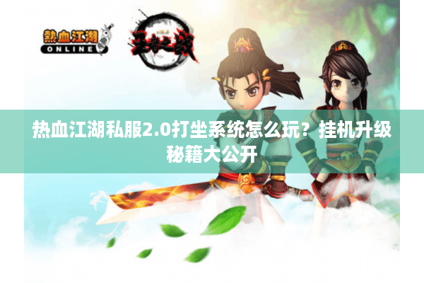 热血江湖私服2.0打坐系统怎么玩?挂机升级秘籍大公开 热血江湖私服2.0打坐系统怎么玩?挂机升级秘籍大公开