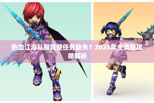 热血江湖私服完整任务缺失？2025年全流程攻略解析
