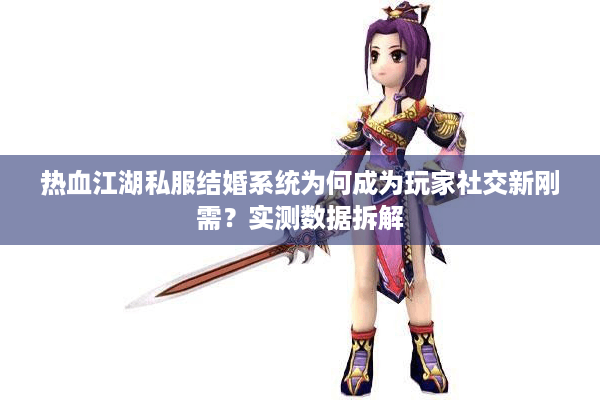 热血江湖私服结婚系统为何成为玩家社交新刚需?实测数据拆解 热血江湖私服结婚系统为何成为玩家社交新刚需?实测数据拆解