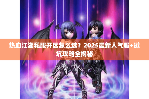 热血江湖私服开区怎么选?2025最新人气服+避坑攻略全揭秘 热血江湖私服开区怎么选?2025最新人气服+避坑攻略全揭秘
