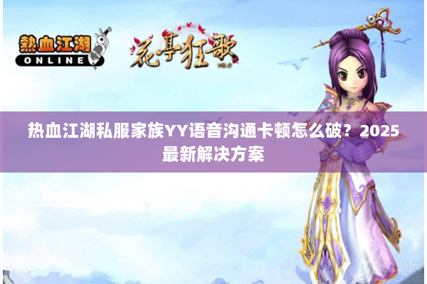 热血江湖私服家族YY语音沟通卡顿怎么破?2025最新解决方案 热血江湖私服家族YY语音沟通卡顿怎么破?2025最新解决方案