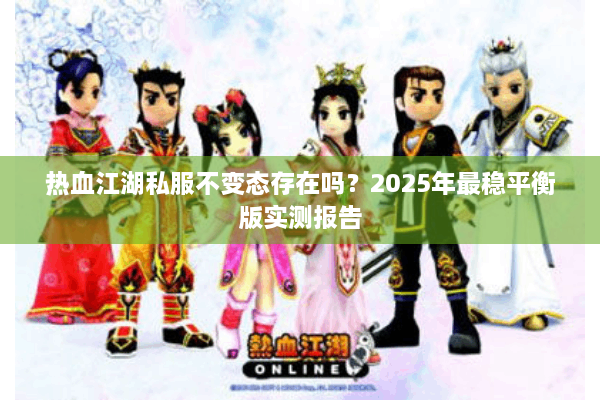 热血江湖私服不变态存在吗？2025年最稳平衡版实测报告