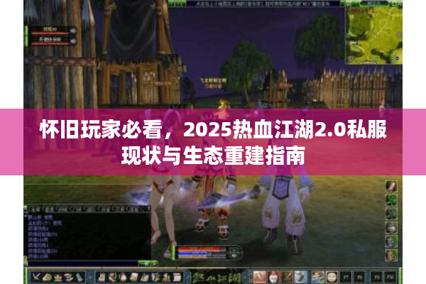 怀旧玩家必看，2025热血江湖2.0私服现状与生态重建指南