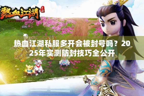 热血江湖私服多开会被封号吗？2025年实测防封技巧全公开