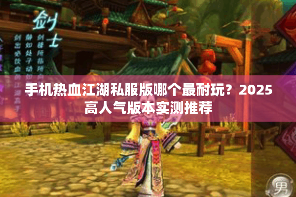 手机热血江湖私服版哪个最耐玩？2025高人气版本实测推荐