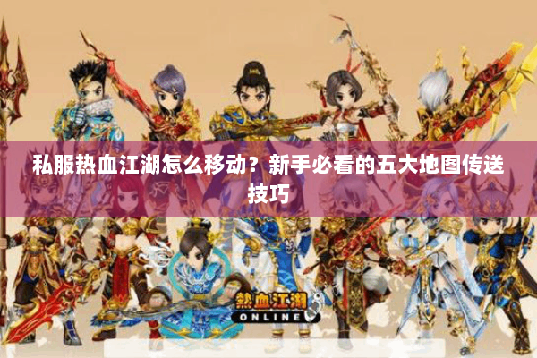 私服热血江湖怎么移动?新手必看的五大地图传送技巧 私服热血江湖怎么移动?新手必看的五大地图传送技巧