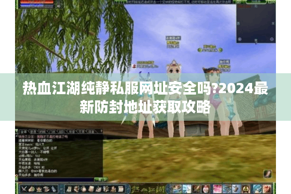 热血江湖纯静私服网址安全吗?2024最新防封地址获取攻略