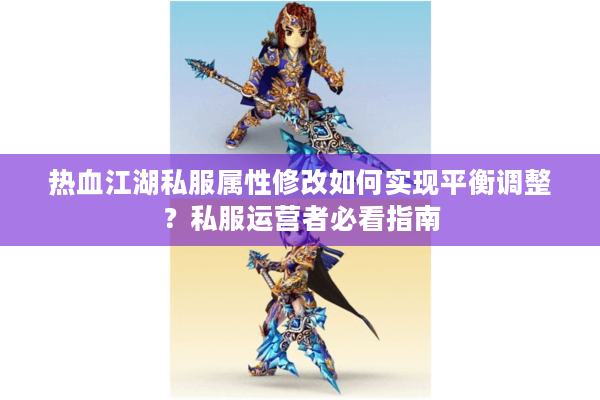 热血江湖私服属性修改如何实现平衡调整？私服运营者必看指南