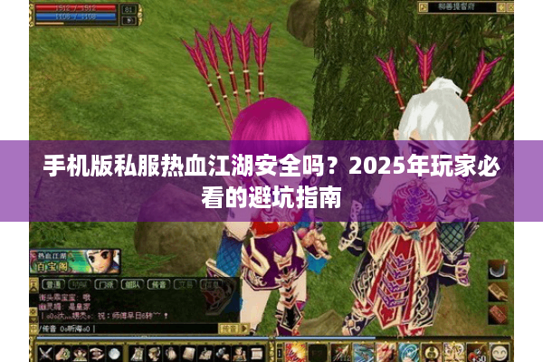 手机版私服热血江湖安全吗?2025年玩家必看的避坑指南 手机版私服热血江湖安全吗?2025年玩家必看的避坑指南