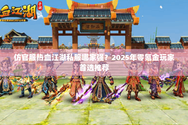 仿官服热血江湖私服哪家强？2025年零氪金玩家首选推荐