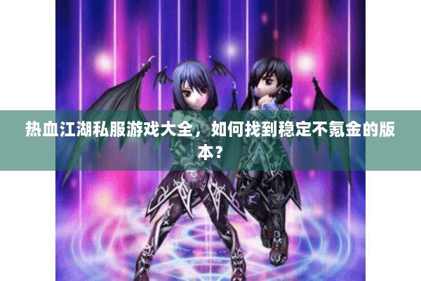 热血江湖私服游戏大全,如何找到稳定不氪金的版本? 热血江湖私服游戏大全,如何找到稳定不氪金的版本?