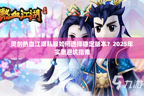 灵剑热血江湖私服如何选择稳定版本?2025年实测避坑指南 灵剑热血江湖私服如何选择稳定版本?2025年实测避坑指南