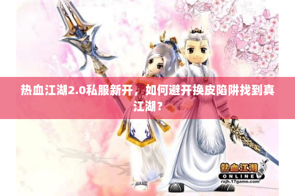 热血江湖2.0私服新开,如何避开换皮陷阱找到真江湖? 热血江湖2.0私服新开,如何避开换皮陷阱找到真江湖?