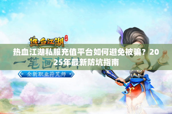 热血江湖私服充值平台如何避免被骗?2025年最新防坑指南 热血江湖私服充值平台如何避免被骗?2025年最新防坑指南