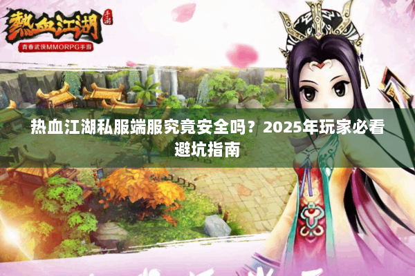 热血江湖私服端服究竟安全吗?2025年玩家必看避坑指南 热血江湖私服端服究竟安全吗?2025年玩家必看避坑指南