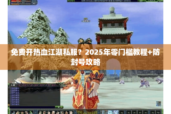 免费开热血江湖私服？2025年零门槛教程+防封号攻略