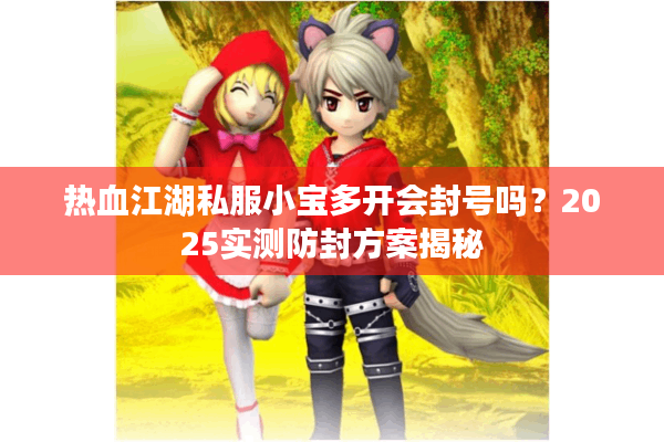 热血江湖私服小宝多开会封号吗?2025实测防封方案揭秘 热血江湖私服小宝多开会封号吗?2025实测防封方案揭秘