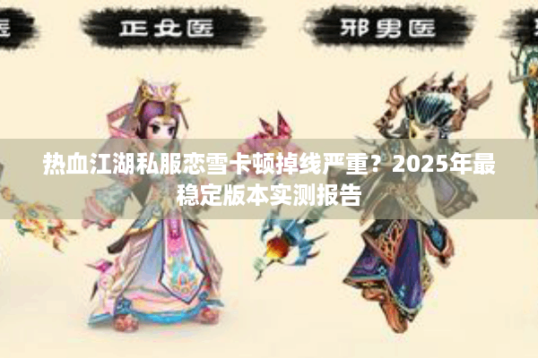 热血江湖私服恋雪卡顿掉线严重?2025年最稳定版本实测报告 热血江湖私服恋雪卡顿掉线严重?2025年最稳定版本实测报告