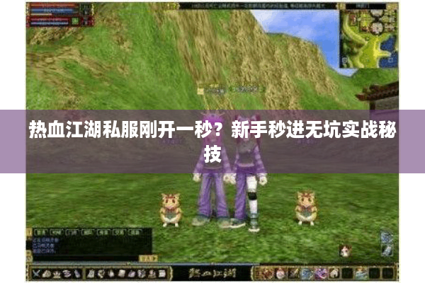 热血江湖私服刚开一秒?新手秒进无坑实战秘技 热血江湖私服刚开一秒?新手秒进无坑实战秘技