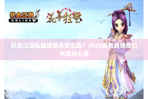 热血江湖私服练级点怎么选?2025最新路线规划与实战心得 热血江湖私服练级点怎么选?2025最新路线规划与实战心得