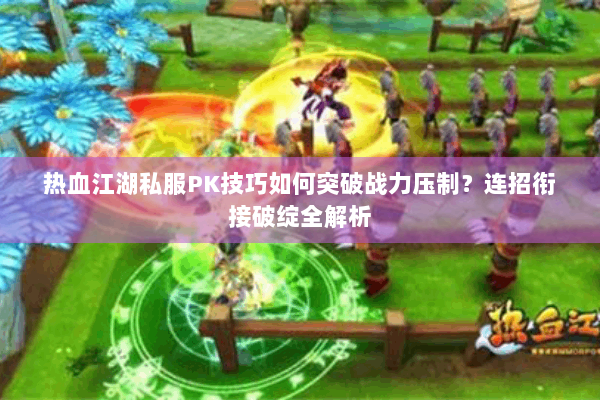 热血江湖私服PK技巧如何突破战力压制？连招衔接破绽全解析