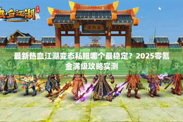最新热血江湖变态私服哪个最稳定?2025零氪金满级攻略实测 最新热血江湖变态私服哪个最稳定?2025零氪金满级攻略实测