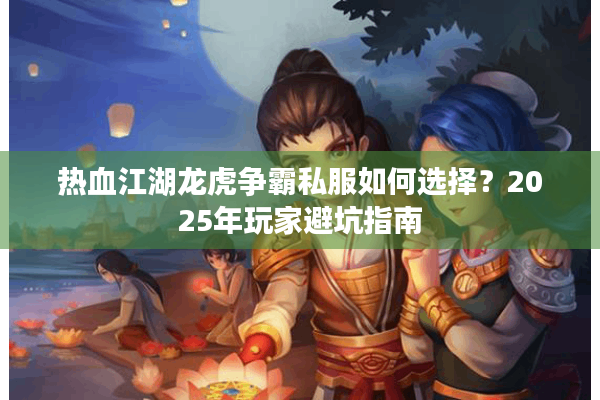 热血江湖龙虎争霸私服如何选择?2025年玩家避坑指南 热血江湖龙虎争霸私服如何选择?2025年玩家避坑指南