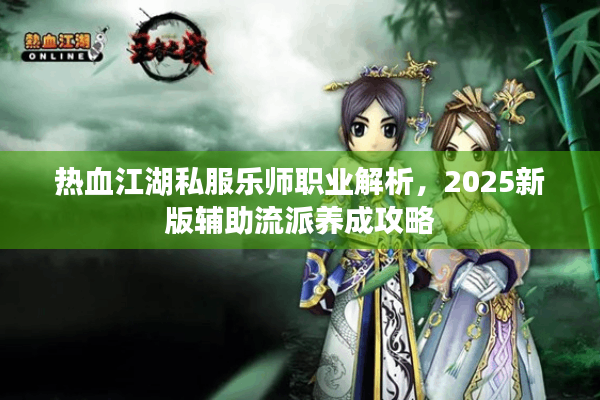 热血江湖私服乐师职业解析，2025新版辅助流派养成攻略