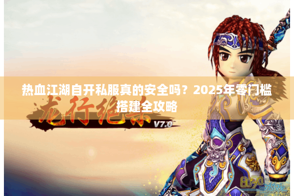热血江湖自开私服真的安全吗？2025年零门槛搭建全攻略